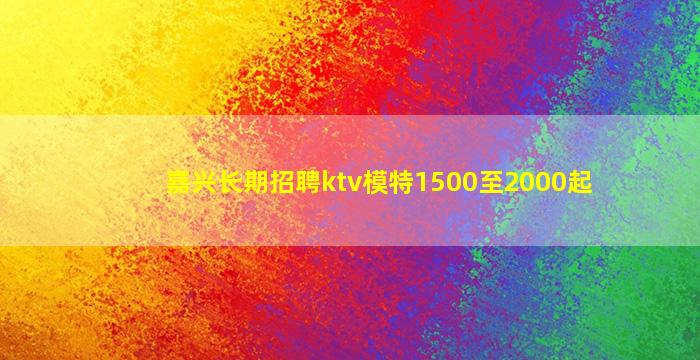 嘉兴长期招聘ktv模特1500至2000起